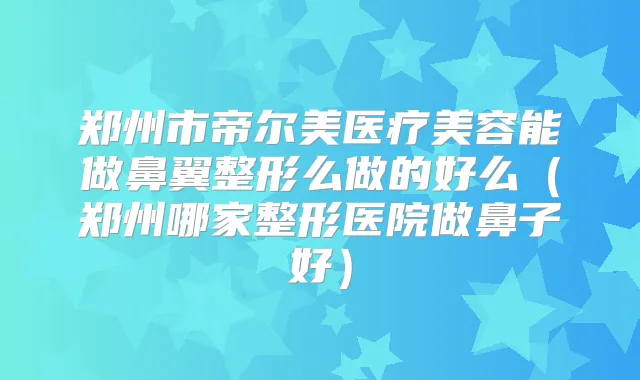 郑州市帝尔美医疗美容能做鼻翼整形么做的好么（郑州哪家整形医院做鼻子好）