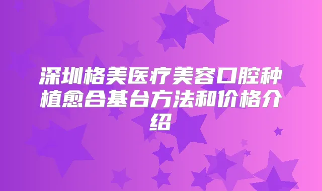 深圳格美医疗美容口腔种植愈合基台方法和价格介绍