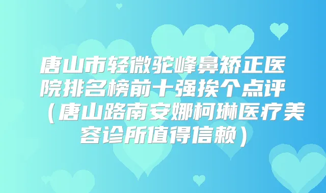 唐山市轻微驼峰鼻矫正医院排名榜前十强挨个点评（唐山路南安娜柯琳医疗美容诊所值得信赖）