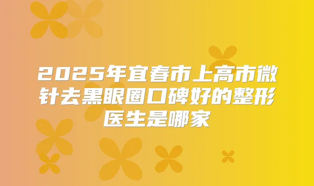 2025年宜春市上高市微针去黑眼圈口碑好的整形医生是哪家