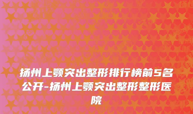 扬州上颚突出整形排行榜前5名公开-扬州上颚突出整形整形医院