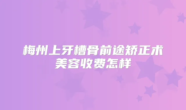 梅州上牙槽骨前途矫正术美容收费怎样