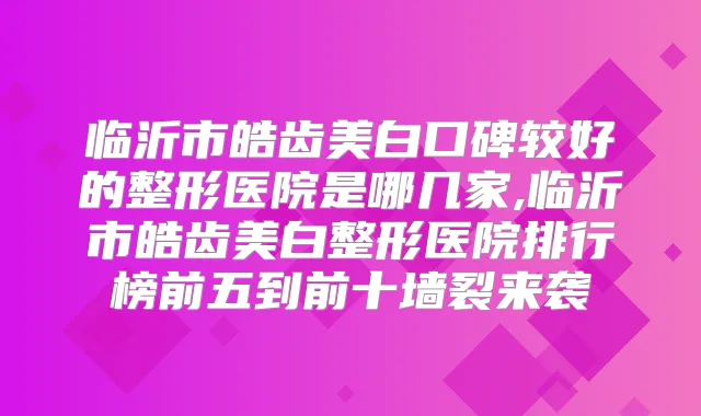 临沂市皓齿美白口碑较好的整形医院是哪几家,临沂市皓齿美白整形医院排行榜前五到前十墙裂来袭