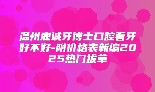 温州鹿城牙博士口腔看牙好不好-附价格表新编2025热门拔草