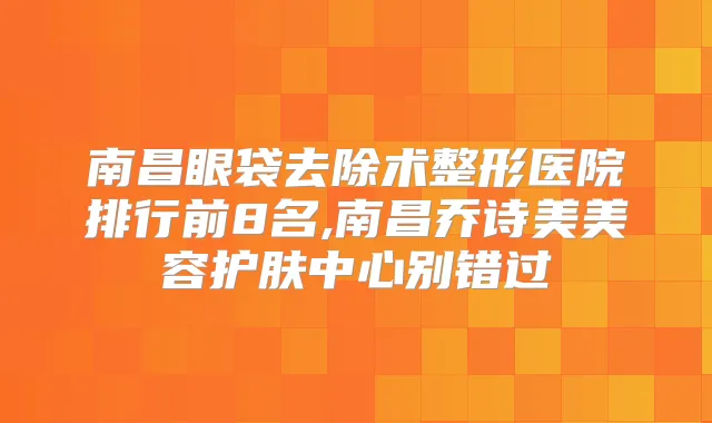 南昌眼袋去除术整形医院排行前8名,南昌乔诗美美容护肤中心别错过