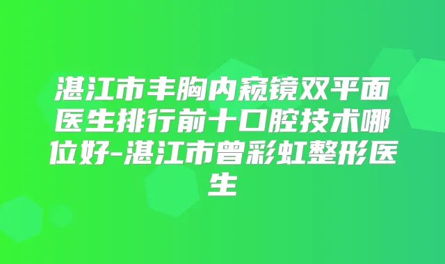 湛江市丰胸内窥镜双平面医生排行前十口腔技术哪位好-湛江市曾彩虹整形医生