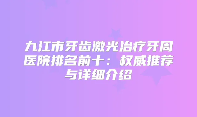 九江市牙齿激光牙周医院排名前十:推荐与详细介绍