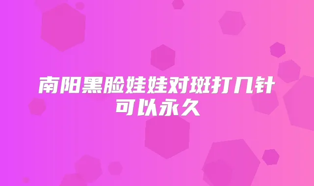 南阳黑脸娃娃对斑打几针可以永久
