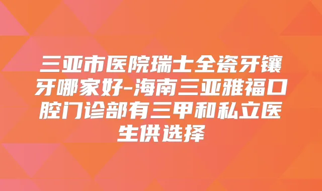 三亚市医院瑞士全瓷牙镶牙哪家好-海南三亚雅福口腔门诊部有三甲和私立医生供选择