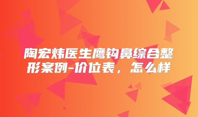 陶宏炜医生鹰钩鼻综合整形案例-价位表，怎么样