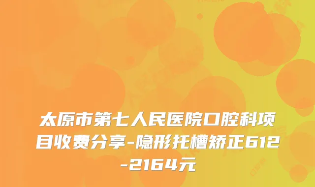 太原市第七人民医院口腔科项目收费分享-隐形托槽矫正612-2164元