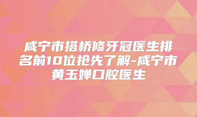 咸宁市搭桥修牙冠医生排名前10位抢先了解-咸宁市黄玉婵口腔医生
