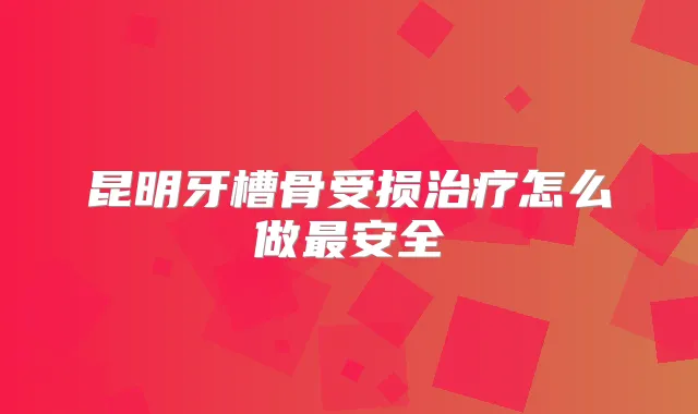 昆明牙槽骨受损怎么做安全