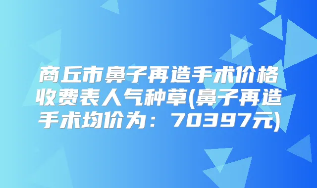 商丘市鼻子再造手术价格收费表人气种草(鼻子再造手术均价为：70397元)