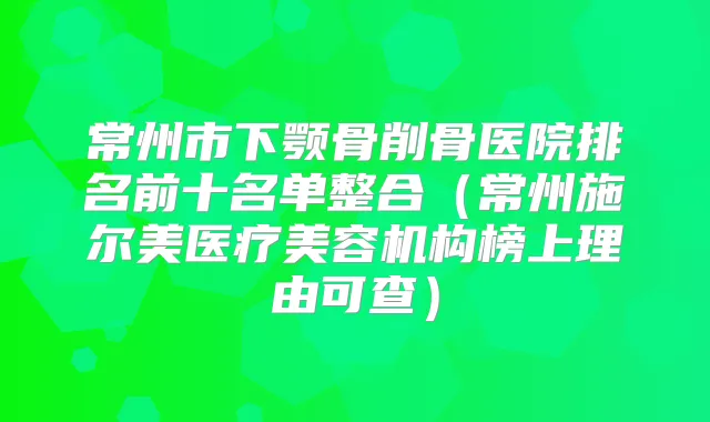常州市下颚骨削骨医院排名前十名单整合（常州施尔美医疗美容机构榜上理由可查）