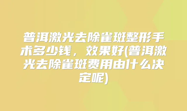普洱激光去除雀斑整形手术多少钱，效果好(普洱激光去除雀斑费用由什么决定呢)