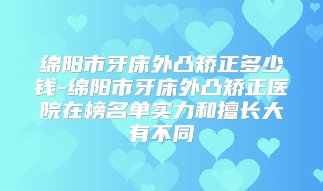 绵阳市牙床外凸矫正多少钱-绵阳市牙床外凸矫正医院在榜名单实力和擅长大有不同