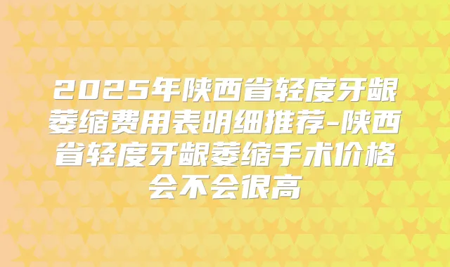 2025年陕西省轻度牙龈萎缩费用表明细推荐-陕西省轻度牙龈萎缩手术价格会不会很高