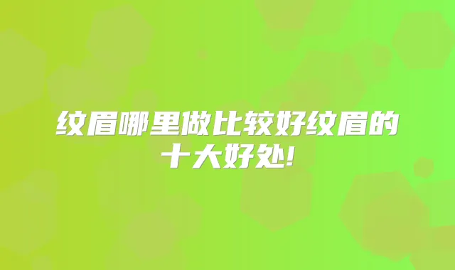 纹眉哪里做比较好纹眉的十大好处!