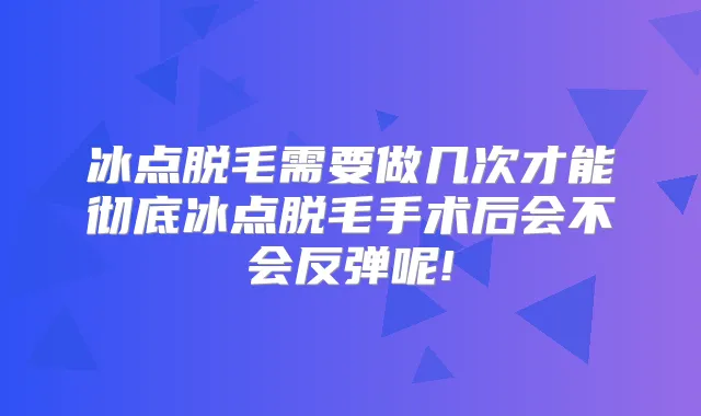 冰点脱毛需要做几次才能彻底冰点脱毛手术后会不会反弹呢!