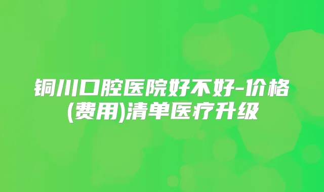 铜川口腔医院好不好-价格(费用)清单医疗升级