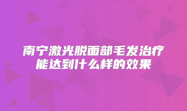 南宁激光脱面部毛发能达到什么样的效果