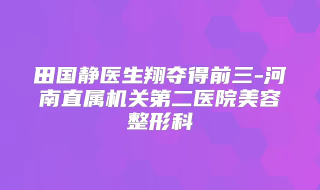 田国静医生翔夺得前三-河南直属第二医院美容整形科