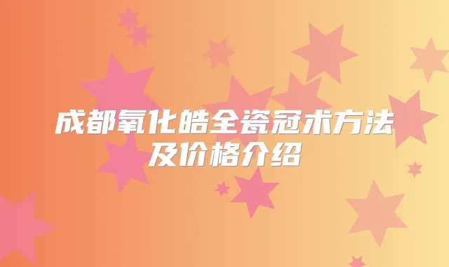 成都氧化皓全瓷冠术方法及价格介绍