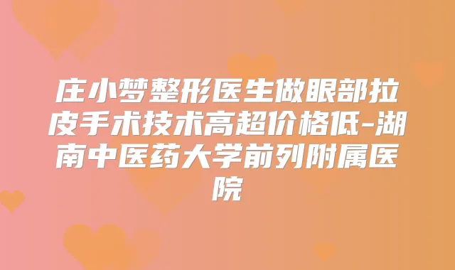 庄小梦整形医生做眼部拉皮手术技术高超价格低-湖南中医药大学前列附属医院