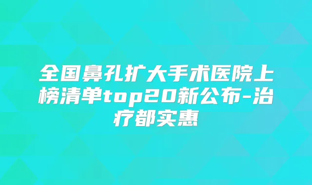 全国鼻孔扩大手术医院上榜清单top20新公布-都实惠