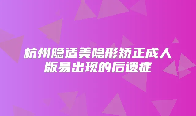 杭州隐适美隐形矫正成人版易出现的后遗症
