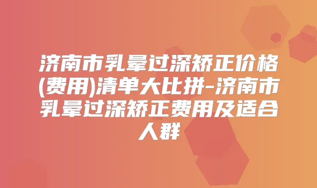 济南市乳晕过深矫正价格(费用)清单大比拼-济南市乳晕过深矫正费用及适合人群