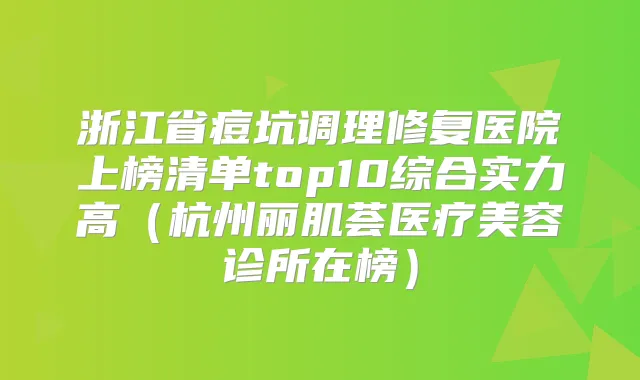 浙江省痘坑调理修复医院上榜清单top10综合实力高(杭州丽肌荟医疗美容诊所在榜)