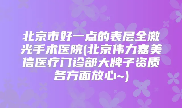 北京市好一点的表层全激光手术医院(北京伟力嘉美信医疗门诊部大牌子资质各方面放心~)