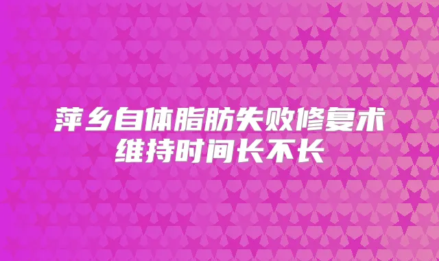 萍乡自体脂肪失败修复术维持时间长不长