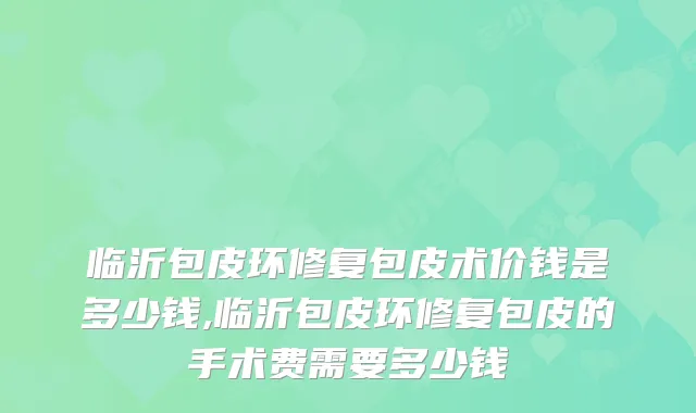 临沂包皮环修复包皮术价钱是多少钱,临沂包皮环修复包皮的手术费需要多少钱