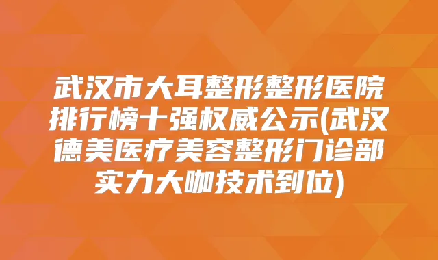 武汉市大耳整形整形医院排行榜十强公示(武汉德美医疗美容整形门诊部实力大咖技术到位)