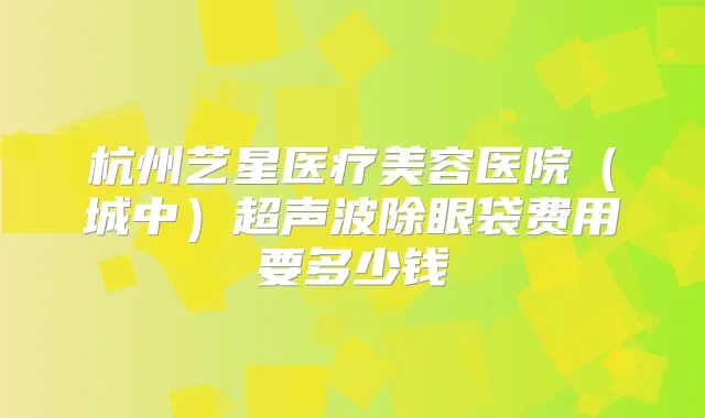 杭州艺星医疗美容医院（城中）超声波除眼袋费用要多少钱