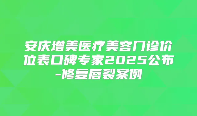 安庆增美医疗美容门诊价位表口碑专家2025公布-修复唇裂案例