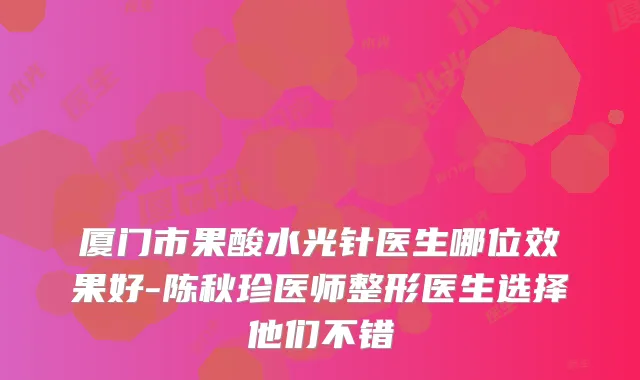 厦门市果酸水光针医生哪位效果好-陈秋珍医师整形医生选择他们不错