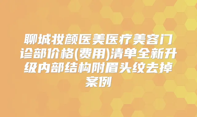 聊城妆颜医美医疗美容门诊部价格(费用)清单全新升级内部结构附眉头纹去掉案例