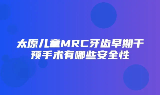 太原儿童MRC牙齿早期干预手术有哪些安全性