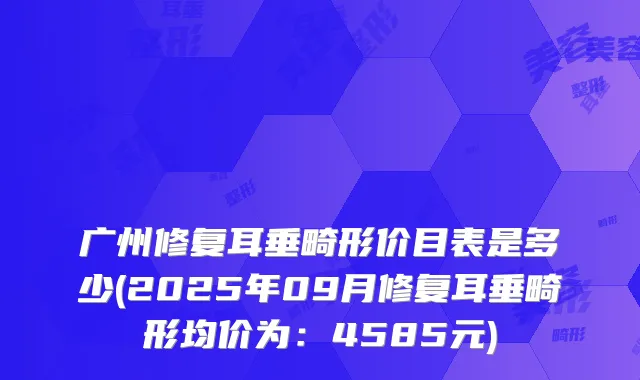 广州修复耳垂畸形价目表是多少(2025年09月修复耳垂畸形均价为:4585元)
