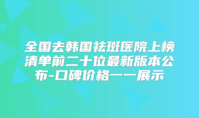 全国去韩国祛斑医院上榜清单前二十位新版本公布-口碑价格一一展示