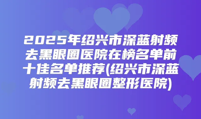 title="2025年绍兴市深蓝射频去黑眼圈医院在榜名单前十佳名单推荐(绍兴市深蓝射频去黑眼圈整形医院)"