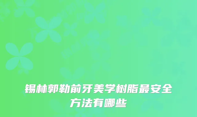 锡林郭勒前牙美学树脂安全方法有哪些