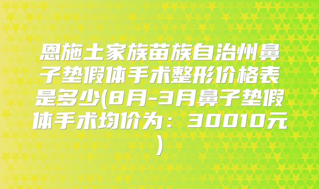 恩施土家族苗族自治州鼻子垫假体手术整形价格表是多少(8月-3月鼻子垫假体手术均价为：30010元)