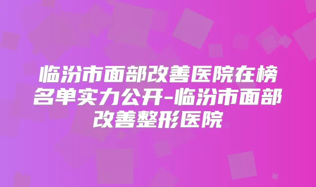 临汾市面部医院在榜名单实力公开-临汾市面部整形医院