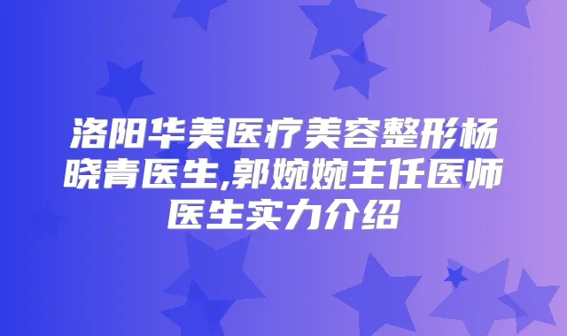 洛阳华美医疗美容整形杨晓青医生,郭婉婉主任医师医生实力介绍