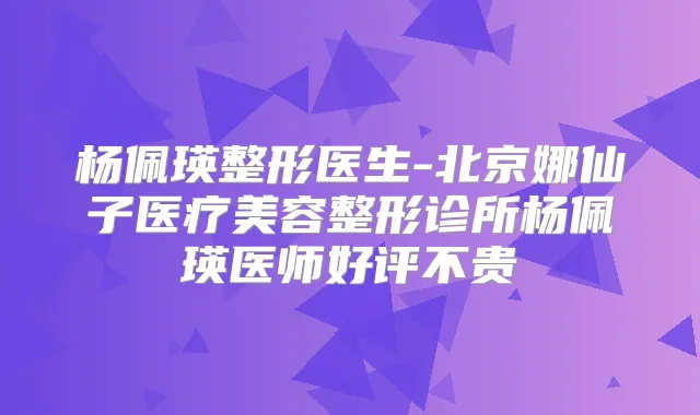 杨佩瑛整形医生-北京娜仙子医疗美容整形诊所杨佩瑛医师好评不贵